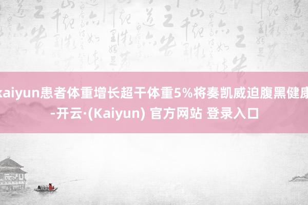 kaiyun患者体重增长超干体重5%将奏凯威迫腹黑健康-开云·(Kaiyun) 官方网站 登录入口