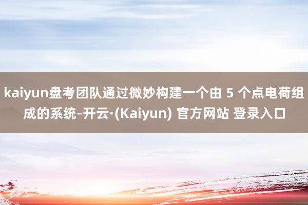 kaiyun盘考团队通过微妙构建一个由 5 个点电荷组成的系统-开云·(Kaiyun) 官方网站 登录入口