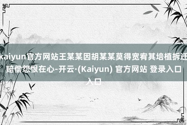 kaiyun官方网站王某某因胡某某莫得宽宥其培植拆迁赔偿怨恨在心-开云·(Kaiyun) 官方网站 登录入口