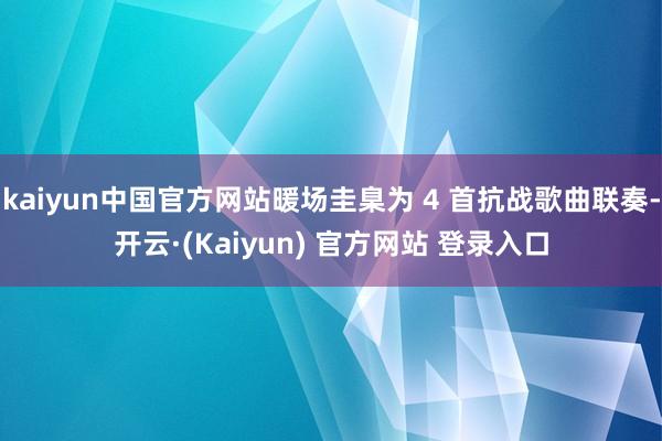 kaiyun中国官方网站暖场圭臬为 4 首抗战歌曲联奏-开云·(Kaiyun) 官方网站 登录入口