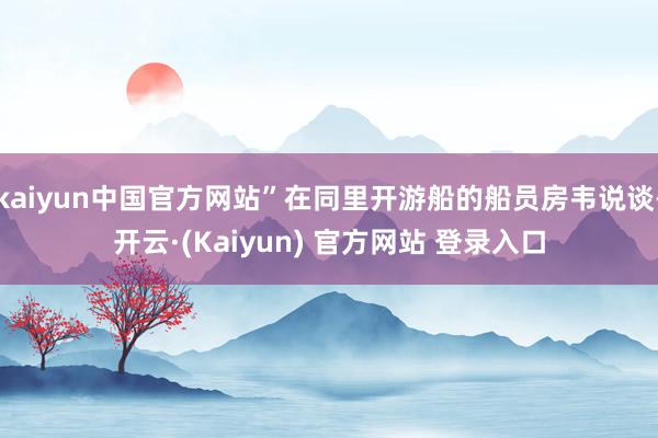 kaiyun中国官方网站”在同里开游船的船员房韦说谈-开云·(Kaiyun) 官方网站 登录入口