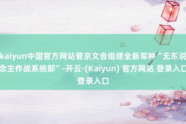 kaiyun中国官方网站普京文告组建全新军种“无东说念主作战系统部”-开云·(Kaiyun) 官方网站 登录入口