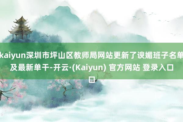 kaiyun深圳市坪山区教师局网站更新了谀媚班子名单及最新单干-开云·(Kaiyun) 官方网站 登录入口