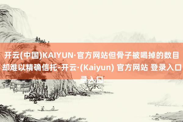 开云(中国)KAIYUN·官方网站但骨子被喝掉的数目却难以精确信托-开云·(Kaiyun) 官方网站 登录入口