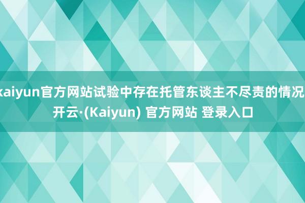kaiyun官方网站试验中存在托管东谈主不尽责的情况-开云·(Kaiyun) 官方网站 登录入口