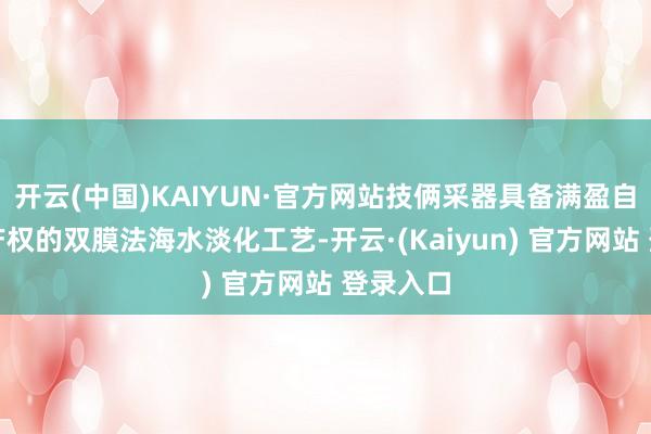开云(中国)KAIYUN·官方网站技俩采器具备满盈自主学问产权的双膜法海水淡化工艺-开云·(Kaiyun) 官方网站 登录入口