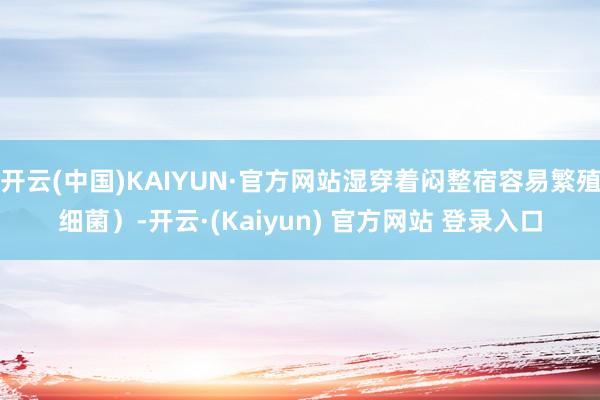 开云(中国)KAIYUN·官方网站湿穿着闷整宿容易繁殖细菌）-开云·(Kaiyun) 官方网站 登录入口