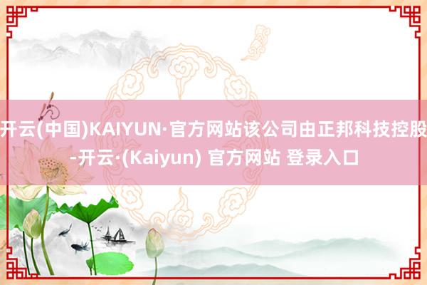 开云(中国)KAIYUN·官方网站该公司由正邦科技控股-开云·(Kaiyun) 官方网站 登录入口