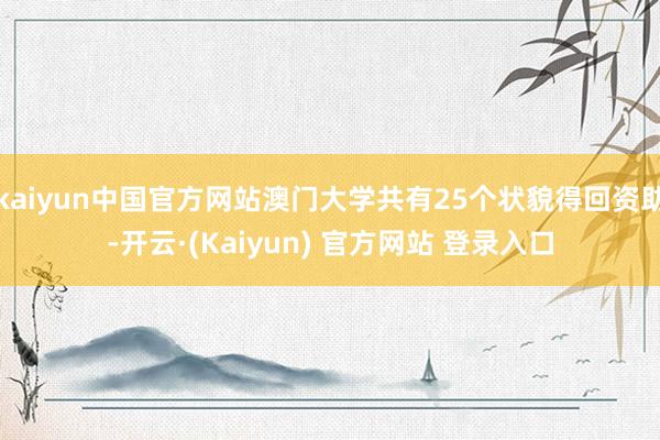 kaiyun中国官方网站澳门大学共有25个状貌得回资助-开云·(Kaiyun) 官方网站 登录入口