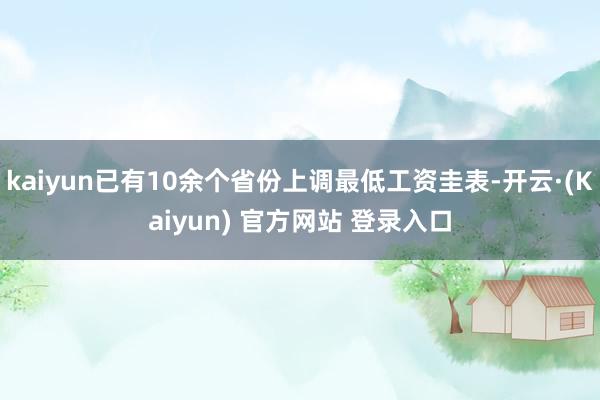 kaiyun已有10余个省份上调最低工资圭表-开云·(Kaiyun) 官方网站 登录入口