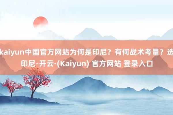 kaiyun中国官方网站为何是印尼?有何战术考量?选印尼-开云·(Kaiyun) 官方网站 登录入口