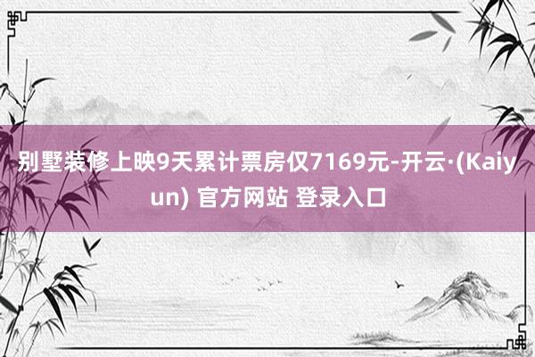 别墅装修上映9天累计票房仅7169元-开云·(Kaiyun) 官方网站 登录入口
