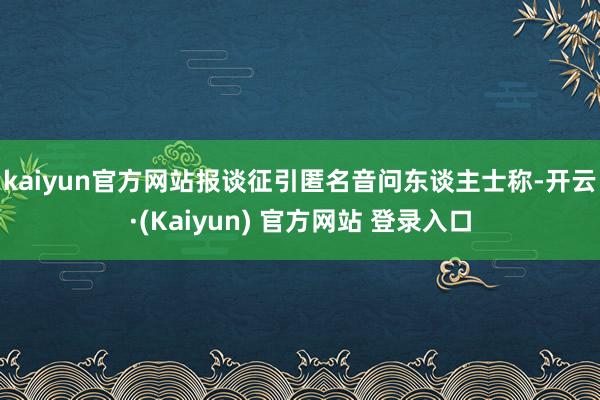 kaiyun官方网站 报谈征引匿名音问东谈主士称-开云·(Kaiyun) 官方网站 登录入口
