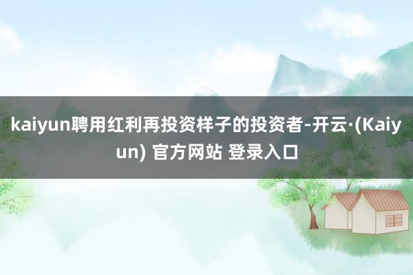 kaiyun聘用红利再投资样子的投资者-开云·(Kaiyun) 官方网站 登录入口