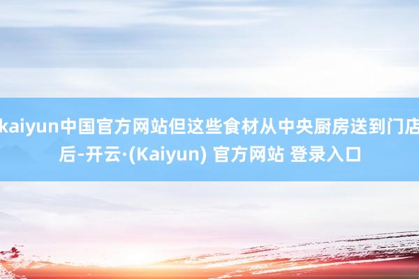 kaiyun中国官方网站但这些食材从中央厨房送到门店后-开云·(Kaiyun) 官方网站 登录入口