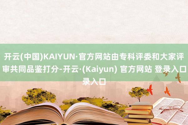 开云(中国)KAIYUN·官方网站由专科评委和大家评审共同品鉴打分-开云·(Kaiyun) 官方网站 登录入口