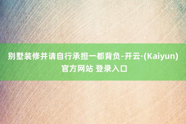 别墅装修并请自行承担一都背负-开云·(Kaiyun) 官方网站 登录入口