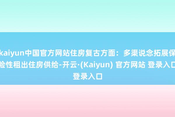 kaiyun中国官方网站住房复古方面：多渠说念拓展保险性租出住房供给-开云·(Kaiyun) 官方网站 登录入口