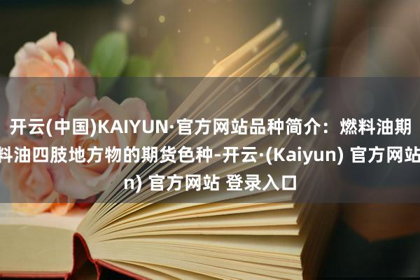 开云(中国)KAIYUN·官方网站品种简介：燃料油期货所以燃料油四肢地方物的期货色种-开云·(Kaiyun) 官方网站 登录入口