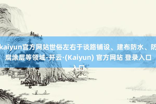 kaiyun官方网站世俗左右于谈路铺设、建布防水、防腐涂层等领域-开云·(Kaiyun) 官方网站 登录入口