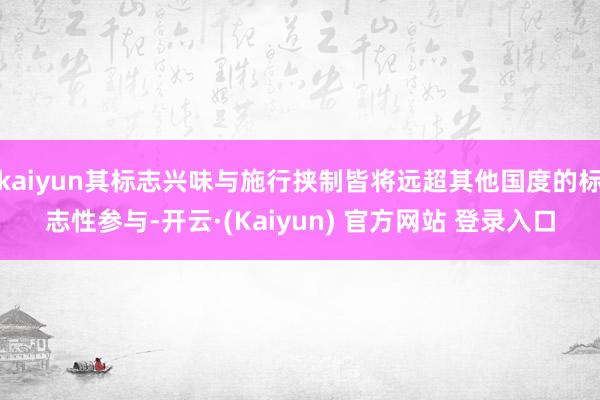 kaiyun其标志兴味与施行挟制皆将远超其他国度的标志性参与-开云·(Kaiyun) 官方网站 登录入口