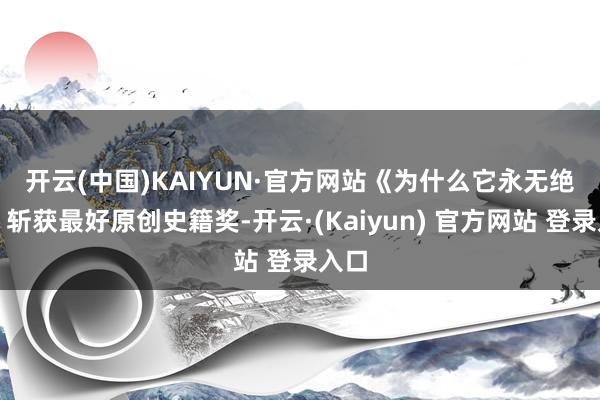 开云(中国)KAIYUN·官方网站　　《为什么它永无绝顶》斩获最好原创史籍奖-开云·(Kaiyun) 官方网站 登录入口