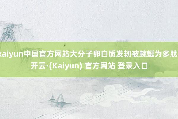 kaiyun中国官方网站大分子卵白质发轫被蜿蜒为多肽-开云·(Kaiyun) 官方网站 登录入口