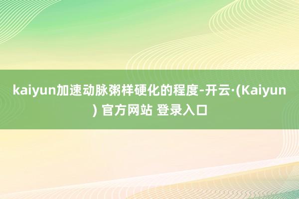 kaiyun加速动脉粥样硬化的程度-开云·(Kaiyun) 官方网站 登录入口