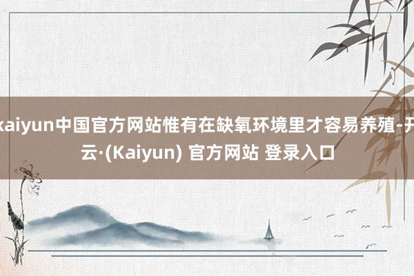 kaiyun中国官方网站惟有在缺氧环境里才容易养殖-开云·(Kaiyun) 官方网站 登录入口