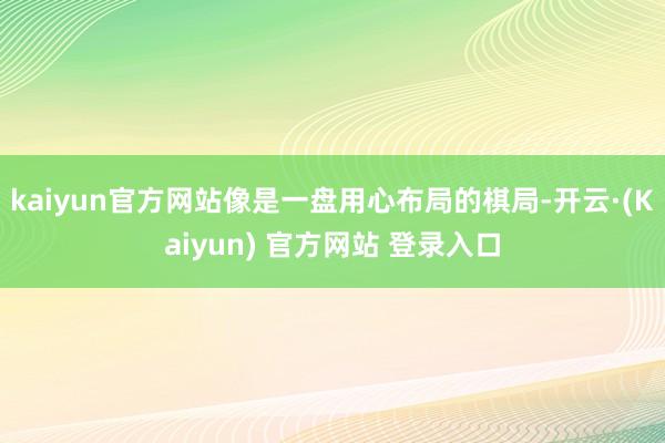 kaiyun官方网站像是一盘用心布局的棋局-开云·(Kaiyun) 官方网站 登录入口