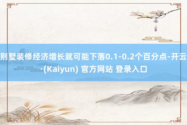 别墅装修经济增长就可能下落0.1-0.2个百分点-开云·(Kaiyun) 官方网站 登录入口