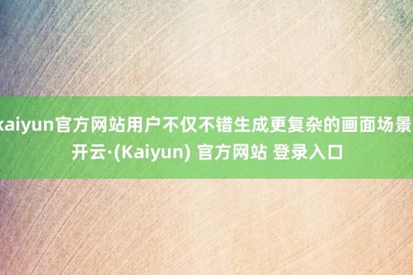 kaiyun官方网站用户不仅不错生成更复杂的画面场景-开云·(Kaiyun) 官方网站 登录入口