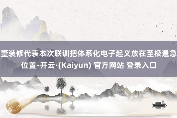别墅装修代表本次联训把体系化电子起义放在至极遑急的位置-开云·(Kaiyun) 官方网站 登录入口