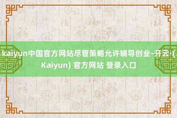 kaiyun中国官方网站尽管策略允许辅导创业-开云·(Kaiyun) 官方网站 登录入口