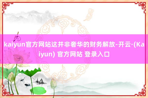 kaiyun官方网站这并非奢华的财务解放-开云·(Kaiyun) 官方网站 登录入口