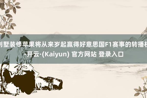 别墅装修苹果将从来岁起赢得好意思国F1赛事的转播权-开云·(Kaiyun) 官方网站 登录入口