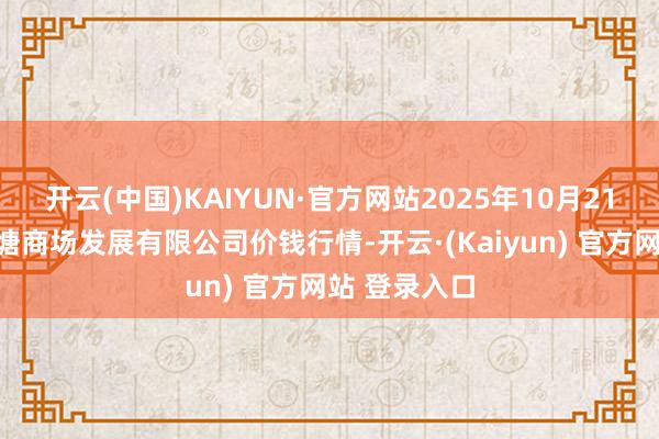 开云(中国)KAIYUN·官方网站2025年10月21日江苏凌家塘商场发展有限公司价钱行情-开云·(Kaiyun) 官方网站 登录入口