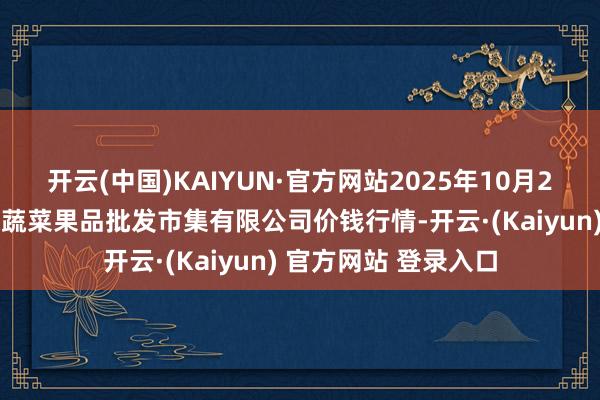 开云(中国)KAIYUN·官方网站2025年10月21日江苏宜兴市瑞德蔬菜果品批发市集有限公司价钱行情-开云·(Kaiyun) 官方网站 登录入口