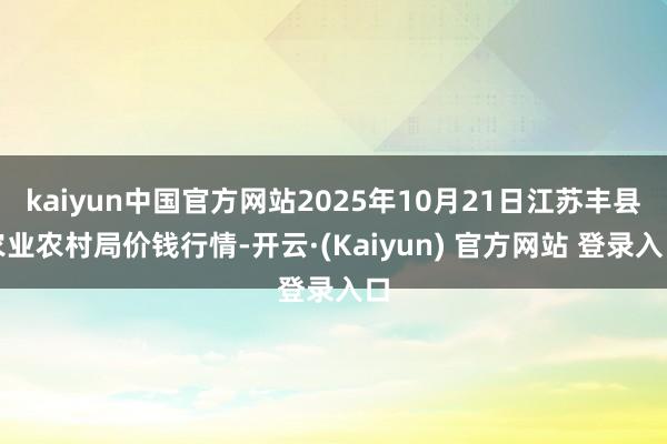 kaiyun中国官方网站2025年10月21日江苏丰县农业农村局价钱行情-开云·(Kaiyun) 官方网站 登录入口