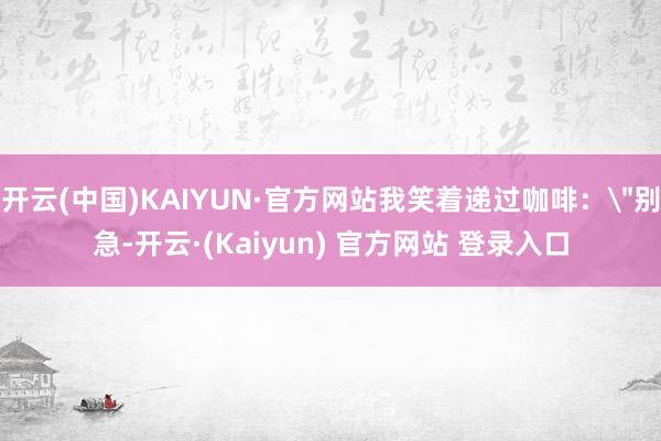 开云(中国)KAIYUN·官方网站我笑着递过咖啡：