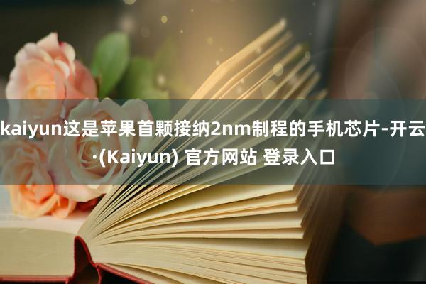 kaiyun这是苹果首颗接纳2nm制程的手机芯片-开云·(Kaiyun) 官方网站 登录入口