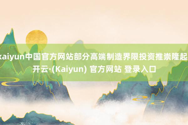 kaiyun中国官方网站部分高端制造界限投资推崇隆起-开云·(Kaiyun) 官方网站 登录入口