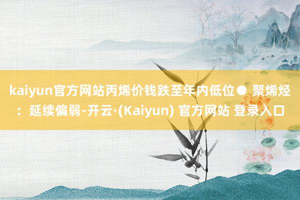 kaiyun官方网站丙烯价钱跌至年内低位 ● 聚烯烃:延续偏弱-开云·(Kaiyun) 官方网站 登录入口