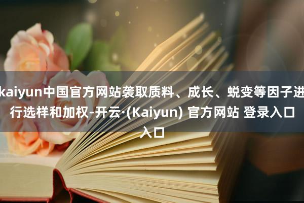 kaiyun中国官方网站袭取质料、成长、蜕变等因子进行选样和加权-开云·(Kaiyun) 官方网站 登录入口