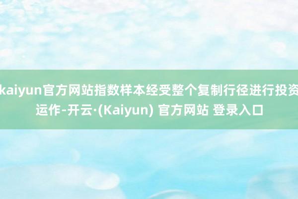 kaiyun官方网站指数样本经受整个复制行径进行投资运作-开云·(Kaiyun) 官方网站 登录入口