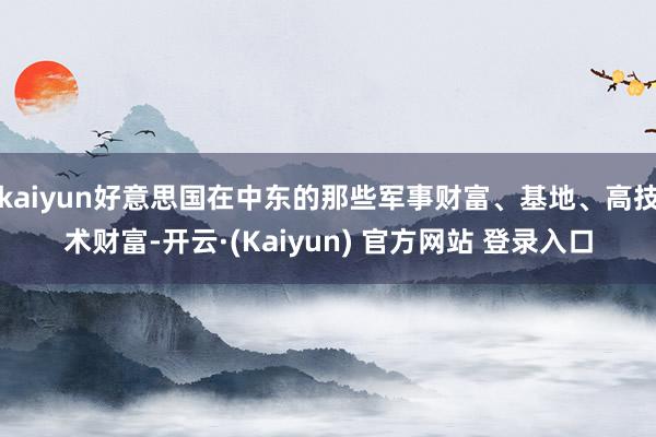 kaiyun好意思国在中东的那些军事财富、基地、高技术财富-开云·(Kaiyun) 官方网站 登录入口