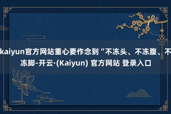 kaiyun官方网站重心要作念到“不冻头、不冻腹、不冻脚-开云·(Kaiyun) 官方网站 登录入口