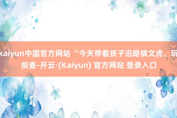 kaiyun中国官方网站 “今天带着孩子沿路猜文虎、玩投壶-开云·(Kaiyun) 官方网站 登录入口