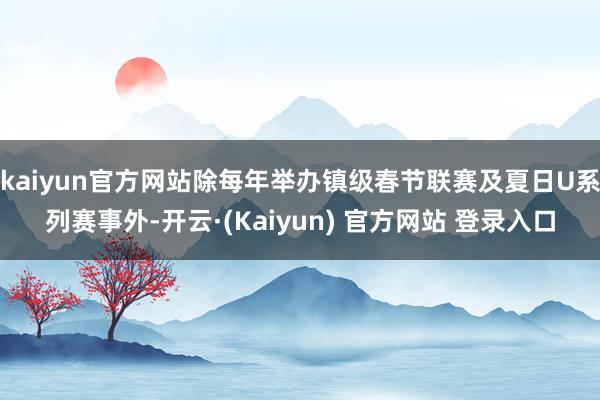 kaiyun官方网站除每年举办镇级春节联赛及夏日U系列赛事外-开云·(Kaiyun) 官方网站 登录入口