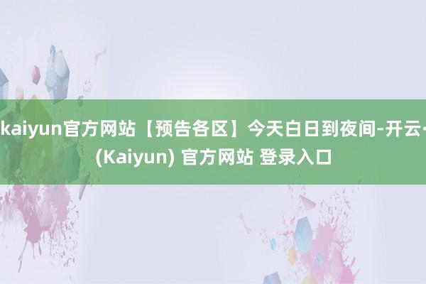kaiyun官方网站【预告各区】今天白日到夜间-开云·(Kaiyun) 官方网站 登录入口